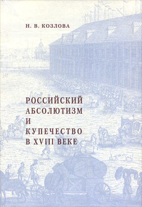 Н. В. Козлова - «Российский абсолютизм и купечество в XVIII веке»