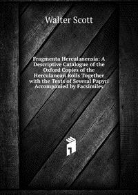 Walter Scott - «Fragmenta Herculanensia: A Descriptive Catalogue of the Oxford Copies of the Herculanean Rolls Together with the Texts of Several Papyri Accompanied by Facsimiles»