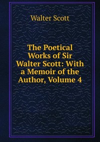 Walter Scott - «The Poetical Works of Sir Walter Scott: With a Memoir of the Author, Volume 4»