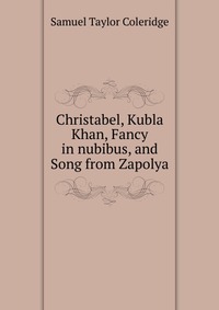 Christabel, Kubla Khan, Fancy in nubibus, and Song from Zapolya