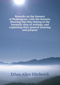 Ethan Allen Hitchcock - «Remarks on the Sonnets of Shakespeare; with the Sonnets. Showing that they belong to the hermetic class of writings, and explaining their general meaning and purpose»