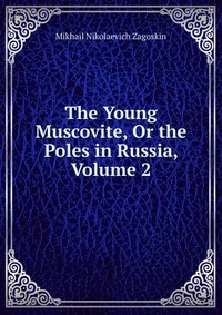 Mikhail Nikolaevich Zagoskin - «The Young Muscovite, Or the Poles in Russia, Volume 2»