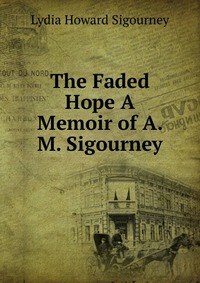 Lydia Howard Sigourney - «The Faded Hope A Memoir of A. M. Sigourney»