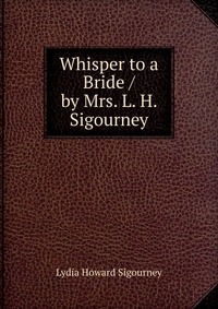 Lydia Howard Sigourney - «Whisper to a Bride / by Mrs. L. H. Sigourney»