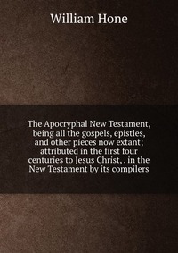 The Apocryphal New Testament, being all the gospels, epistles, and other pieces now extant; attributed in the first four centuries to Jesus Christ, . in the New Testament by its compilers