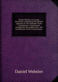 Daniel Webster for young Americans, comprising the greatest speeches of 