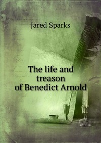 Jared Sparks - «The life and treason of Benedict Arnold»