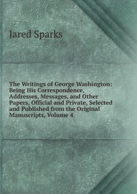 The Writings of George Washington: Being His Correspondence, Addresses, Messages, and Other Papers, Official and Private, Selected and Published from the Original Manuscripts, Volume 4