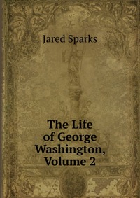 Jared Sparks - «The Life of George Washington, Volume 2»