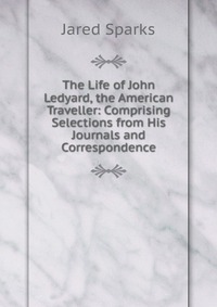 The Life of John Ledyard, the American Traveller: Comprising Selections from His Journals and Correspondence