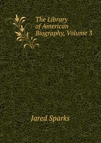 Jared Sparks - «The Library of American Biography, Volume 3»