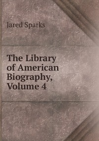 Jared Sparks - «The Library of American Biography, Volume 4»