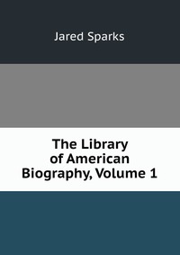 Jared Sparks - «The Library of American Biography, Volume 1»