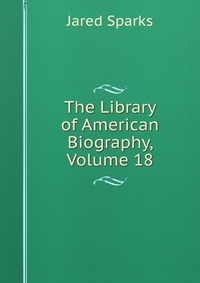 The Library of American Biography, Volume 18