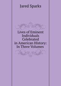 Jared Sparks - «Lives of Eminent Individuals Celebrated in American History: In Three Volumes»