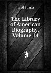 Jared Sparks - «The Library of American Biography, Volume 14»
