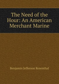 Benjamin Jefferson Rosenthal - «The Need of the Hour: An American Merchant Marine»