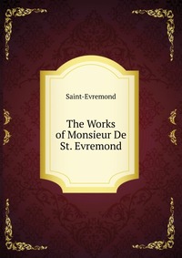 Saint-Evremond - «The Works of Monsieur De St. Evremond»