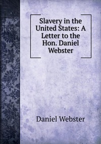 Daniel Webster - «Slavery in the United States: A Letter to the Hon. Daniel Webster»