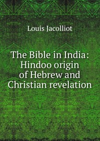 The Bible in India: Hindoo origin of Hebrew and Christian revelation