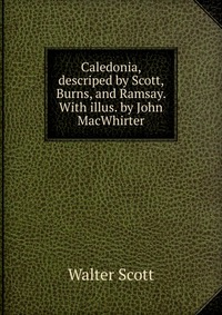 Walter Scott - «Caledonia, descriped by Scott, Burns, and Ramsay. With illus. by John MacWhirter»