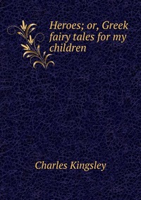Heroes; or, Greek fairy tales for my children