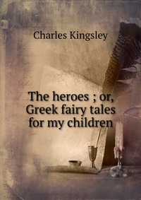 The heroes ; or, Greek fairy tales for my children