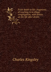 From death to life: fragments of teaching to a village congregation, with letters on the life after death;