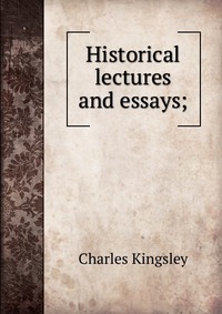 Charles Kingsley - «Historical lectures and essays;»