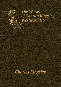The Works of Charles Kingsley.: Westward Ho