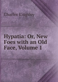 Hypatia: Or, New Foes with an Old Face, Volume 1