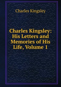 Charles Kingsley - «Charles Kingsley: His Letters and Memories of His Life, Volume 1»