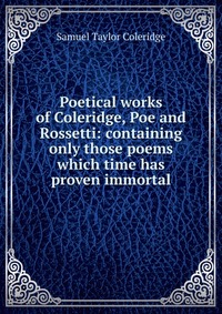 Poetical works of Coleridge, Poe and Rossetti: containing only those poems which time has proven immortal