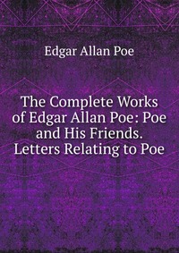 The Complete Works of Edgar Allan Poe: Poe and His Friends. Letters Relating to Poe