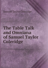 Samuel Taylor Coleridge - «The Table Talk and Omniana of Samuel Taylor Coleridge»