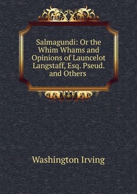 Salmagundi: Or the Whim Whams and Opinions of Launcelot Langstaff, Esq. Pseud. and Others