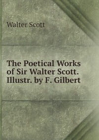 The Poetical Works of Sir Walter Scott. Illustr. by F. Gilbert