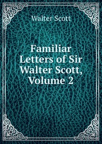 Familiar Letters of Sir Walter Scott, Volume 2
