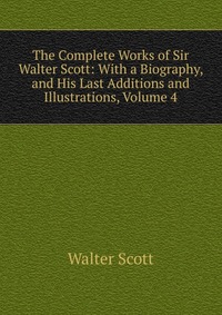 Walter Scott - «The Complete Works of Sir Walter Scott: With a Biography, and His Last Additions and Illustrations, Volume 4»