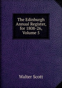 Walter Scott - «The Edinburgh Annual Register, for 1808-26, Volume 5»