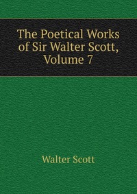 Walter Scott - «The Poetical Works of Sir Walter Scott, Volume 7»