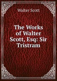 Walter Scott - «The Works of Walter Scott, Esq: Sir Tristram»