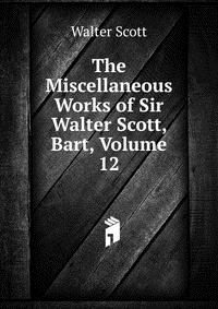 Walter Scott - «The Miscellaneous Works of Sir Walter Scott, Bart, Volume 12»
