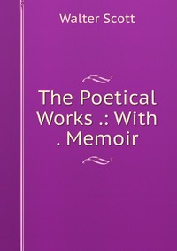Walter Scott - «The Poetical Works .: With . Memoir»