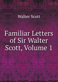 Familiar Letters of Sir Walter Scott, Volume 1