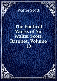 Walter Scott - «The Poetical Works of Sir Walter Scott, Baronet, Volume 10»