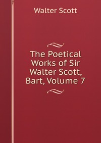 Walter Scott - «The Poetical Works of Sir Walter Scott, Bart, Volume 7»