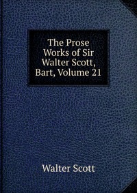 Walter Scott - «The Prose Works of Sir Walter Scott, Bart, Volume 21»