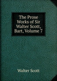Walter Scott - «The Prose Works of Sir Walter Scott, Bart, Volume 7»