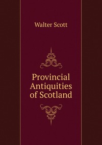 Walter Scott - «Provincial Antiquities of Scotland»